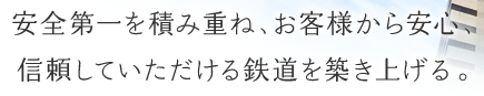 安全第一を積み重ね、お客様から安心、信頼していただける鉄道を築き上げる。