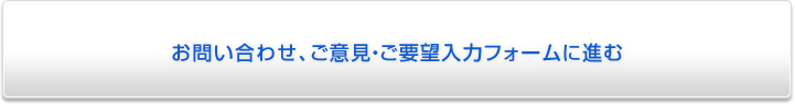 お問い合わせ、ご意見・ご要望入力フォームに進む