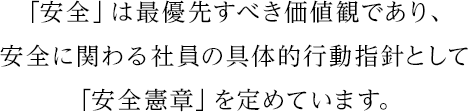 「安全」は常に最優先すべき価値観と考え、その基本理念のもと、安全に関わる社員の具体的行動指針として「安全憲章」を定めています。