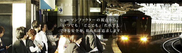 ヒューマンファクターの視点から、「いつでも」「どこでも」「だれでも」できる安全を、私たちは追求します。
