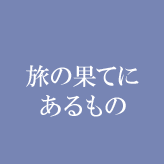 旅の果てにあるもの
