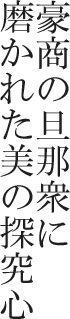 豪商の旦那衆に磨かれた美の探究心