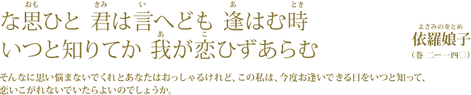 な思ひと 君は言へども 逢はむ時   いつと知りてか 我が恋ひずあらむ 依羅娘子