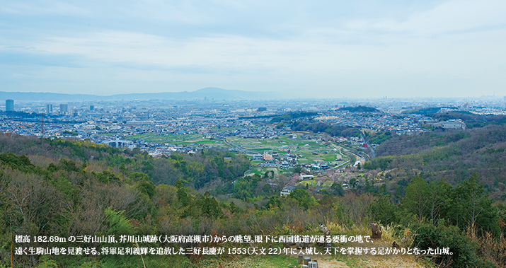 標高182.69mの三好山山頂、芥川山城跡(大阪府高槻市)からの眺望。眼下に西国街道が通る要衝の地で、遠く生駒山地を見渡せる。将軍足利義輝を追放した三好長慶が1553(天文22)年に入城し、天下を掌握する足がかりとなった山城。