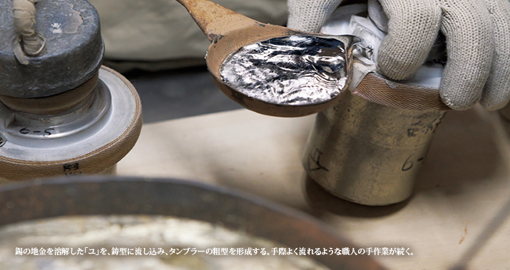 錫の地金を溶解した「ユ」を、鋳型に流し込み、タンブラーの粗型を形成する。手際よく流れるような職人の手作業が続く。