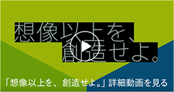 「想像以上を、創造せよ。」詳細動画を見る