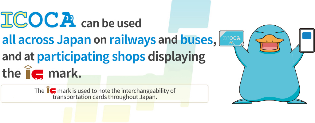 ICOCA can be used all across Japan on railways and buses, and at participating shops displaying the IC mark. The IC mark is used to note the interchangeability of transportation cards throughout Japan.