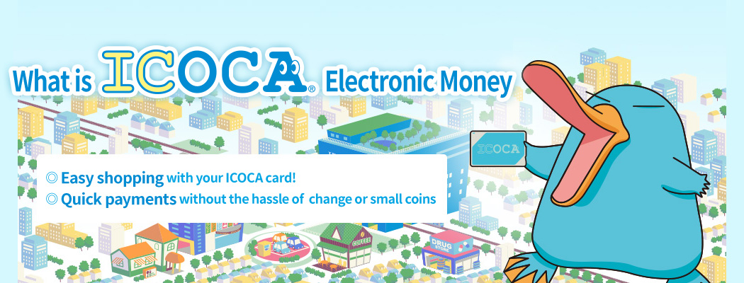 ICOCA Electronic Money Easy shopping with your ICOCA card! Quick payments without the hassle of change or small coins