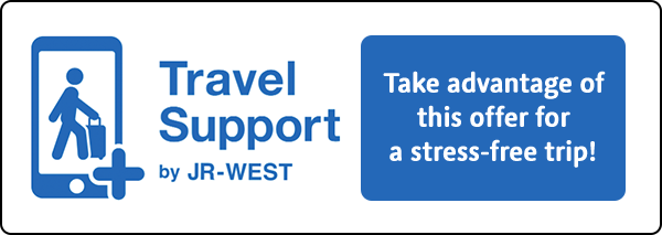 Travel Support by JR-WEST Take advantage of this offer for a stress-free trip!