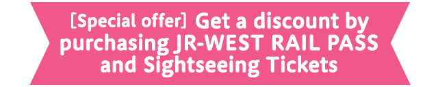 [Special offer] Get a discount by purchasing JR-WEST RAIL PASS and Sightseeing Tickets