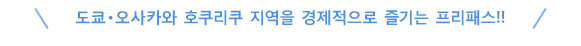 도쿄ㆍ오사카와 호쿠리쿠 지역을 경제적으로 즐기는 프리패스!!