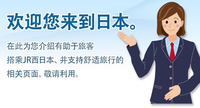 欢迎您来到日本。在此为您介绍有助于旅客搭乘JR西日本、并支持舒适旅行的相关页面。敬请利用。