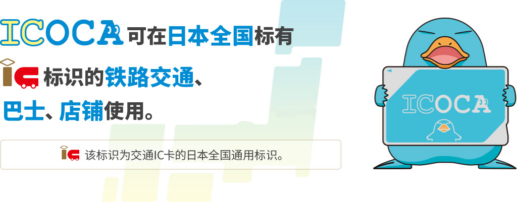 ICOCA可在日本全国标有[IC]标识的铁路交通、巴士、店铺使用。IC该标识为交通IC卡的日本全国通用标识。