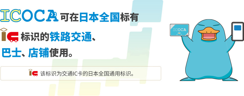 ICOCA可在日本全国标有[IC]标识的铁路交通、巴士、店铺使用。IC该标识为交通IC卡的日本全国通用标识。