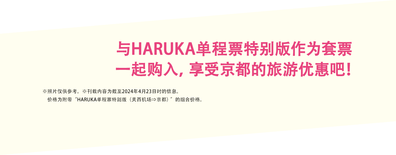 与HARUKA单程票特别版作为套票 一起购入，享受京都的旅游优惠吧！※照片仅供参考。※刊载内容为截至2024年4月23日时的信息。价格为附带"HARUKA单程票特别版（关西机场⇒京都）"的组合价格。