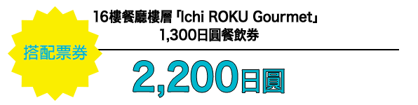 搭配票券 16樓餐廳樓層「Ichi ROKU Gourmet」1,300日圓餐飲券 2,200日圓