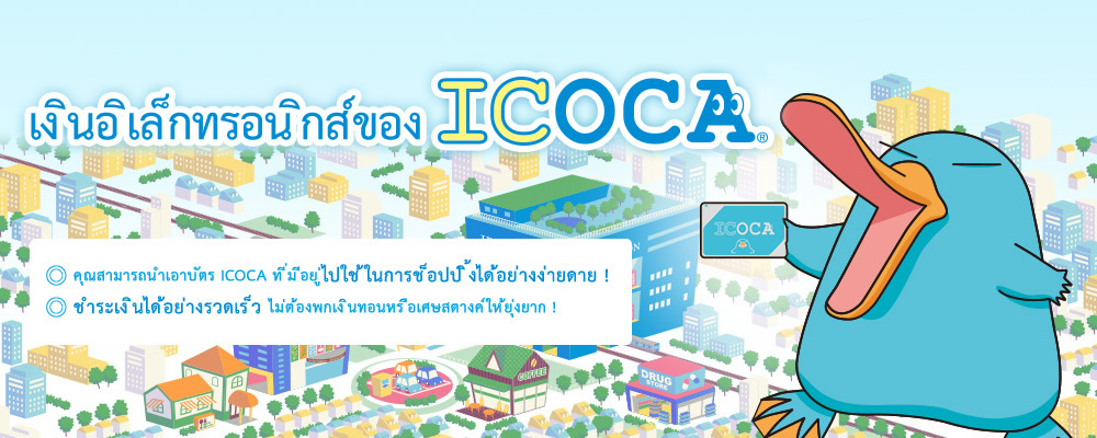 เงินอิเล็กทรอนิกส์ของ ICOCA คุณสามารถนำเอาบัตร ICOCA ที่มีอยู่ไปใช้ในการช็อปปิ้งได้อย่างง่ายดาย ! ชำระเงินได้อย่างรวดเร็ว ไม่ต้องพกเงินทอนหรือเศษสตางค์ให้ยุ่งยาก !