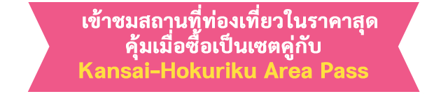 เข้าชมสถานที่ท่องเที่ยวในราคาสุดคุ้มเมื่อซื้อเป็นเซตคู่กับ Kansai-Hokuriku Area Pass