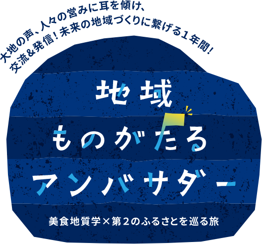 大地の声、人々の営みに耳を傾け、交流＆発信！未来の地域づくりにつなげる1年間！ 地域ものがたるアンバサダー 美食地質学×第2のふるさとを巡る旅