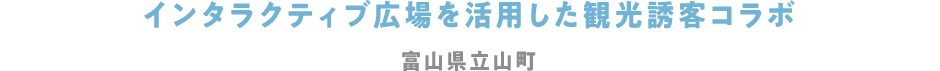 インタラクティブ広場を活用した観光誘客コラボ 富山県立山町