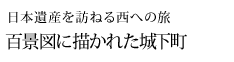 日本遺産を訪ねる西への旅 百景図に描かれた城下町